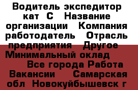 Водитель-экспедитор кат. С › Название организации ­ Компания-работодатель › Отрасль предприятия ­ Другое › Минимальный оклад ­ 55 000 - Все города Работа » Вакансии   . Самарская обл.,Новокуйбышевск г.